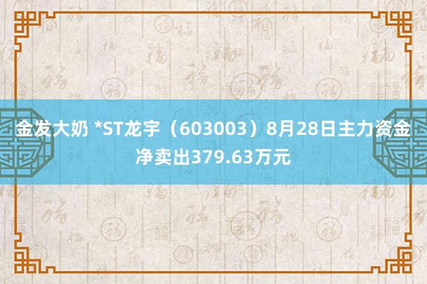 金发大奶 *ST龙宇（603003）8月28日主力资金净卖出379.63万元