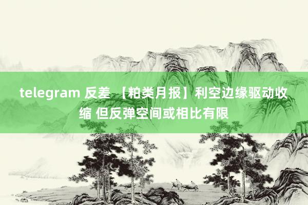 telegram 反差 【粕类月报】利空边缘驱动收缩 但反弹空间或相比有限