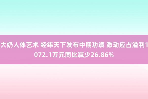 大奶人体艺术 经纬天下发布中期功绩 激动应占溢利1072.1万元同比减少26.86%