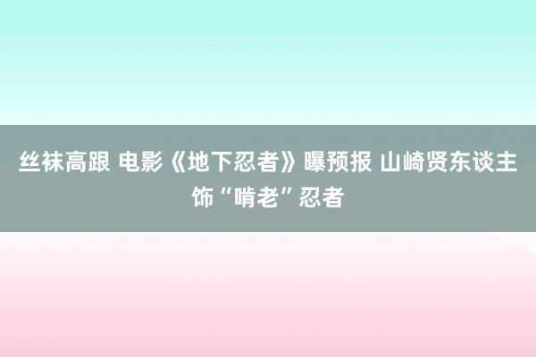 丝袜高跟 电影《地下忍者》曝预报 山崎贤东谈主饰“啃老”忍者