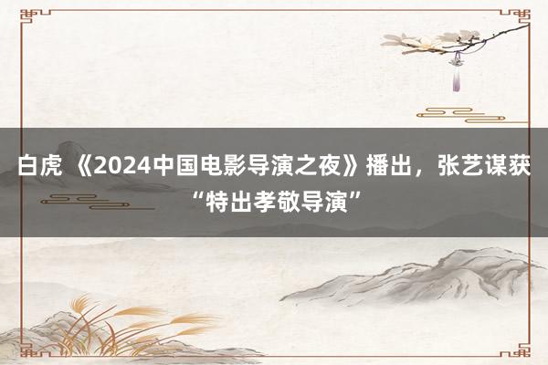 白虎 《2024中国电影导演之夜》播出，张艺谋获“特出孝敬导演”