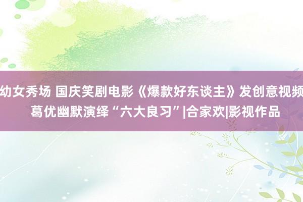 幼女秀场 国庆笑剧电影《爆款好东谈主》发创意视频  葛优幽默演绎“六大良习”|合家欢|影视作品