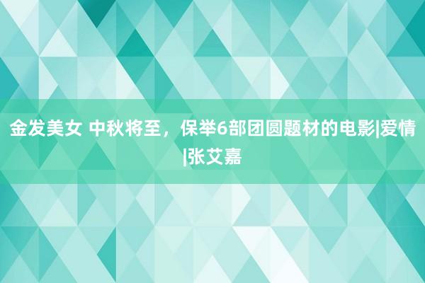 金发美女 中秋将至，保举6部团圆题材的电影|爱情|张艾嘉