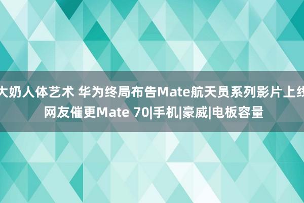 大奶人体艺术 华为终局布告Mate航天员系列影片上线 网友催更Mate 70|手机|豪威|电板容量