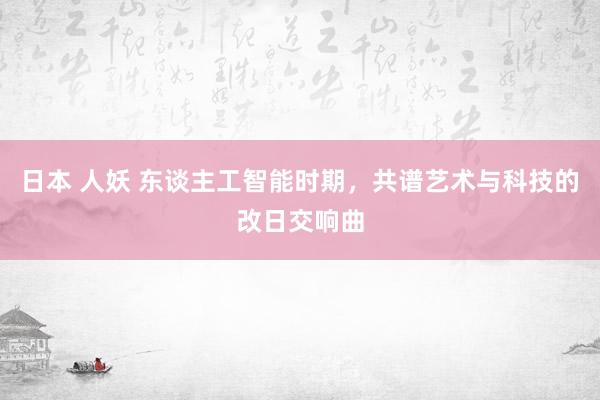 日本 人妖 东谈主工智能时期，共谱艺术与科技的改日交响曲