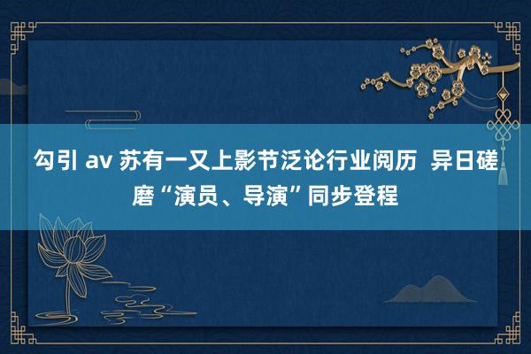 勾引 av 苏有一又上影节泛论行业阅历  异日磋磨“演员、导演”同步登程