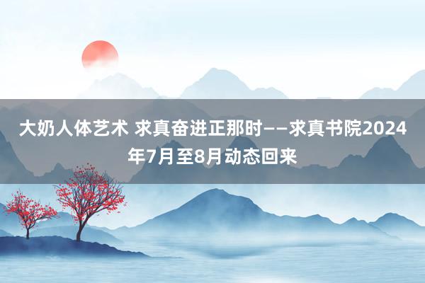 大奶人体艺术 求真奋进正那时——求真书院2024年7月至8月动态回来