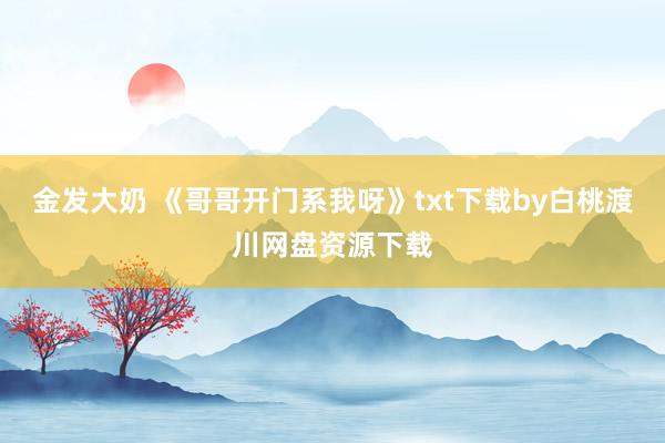 金发大奶 《哥哥开门系我呀》txt下载by白桃渡川网盘资源下载