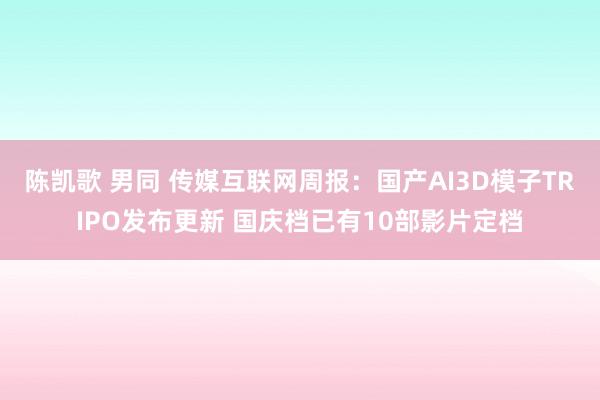 陈凯歌 男同 传媒互联网周报：国产AI3D模子TRIPO发布更新 国庆档已有10部影片定档