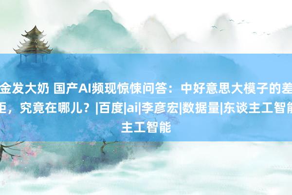 金发大奶 国产AI频现惊悚问答：中好意思大模子的差距，究竟在哪儿？|百度|ai|李彦宏|数据量|东谈主工智能