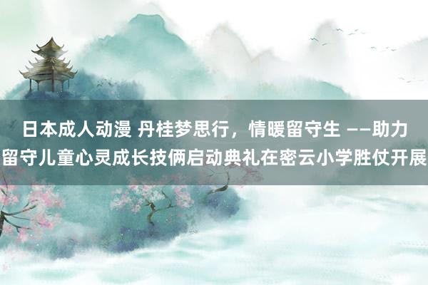 日本成人动漫 丹桂梦思行，情暖留守生 ——助力留守儿童心灵成长技俩启动典礼在密云小学胜仗开展