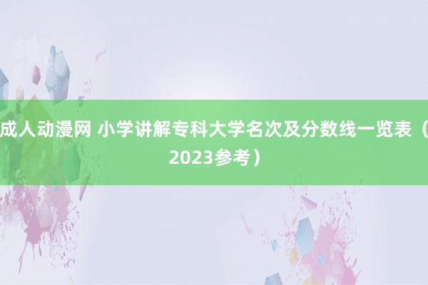 成人动漫网 小学讲解专科大学名次及分数线一览表（2023参考）