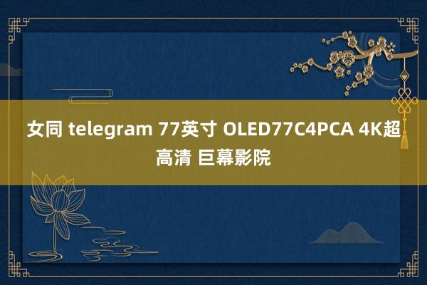 女同 telegram 77英寸 OLED77C4PCA 4K超高清 巨幕影院