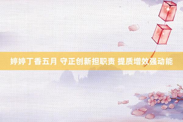 婷婷丁香五月 守正创新担职责 提质增效强动能