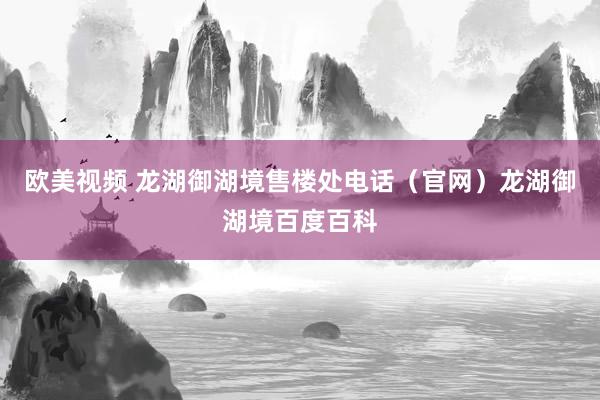 欧美视频 龙湖御湖境售楼处电话（官网）龙湖御湖境百度百科