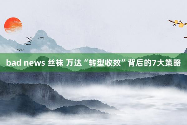 bad news 丝袜 万达“转型收效”背后的7大策略