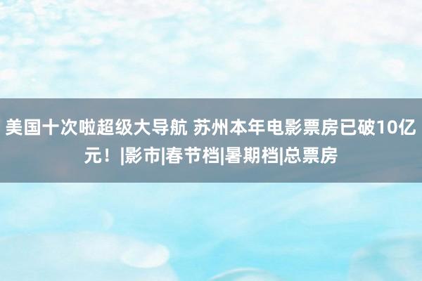 美国十次啦超级大导航 苏州本年电影票房已破10亿元！|影市|春节档|暑期档|总票房