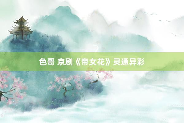 色哥 京剧《帝女花》灵通异彩