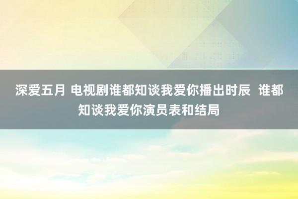 深爱五月 电视剧谁都知谈我爱你播出时辰  谁都知谈我爱你演员表和结局