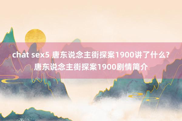 chat sex5 唐东说念主街探案1900讲了什么?唐东说念主街探案1900剧情简介