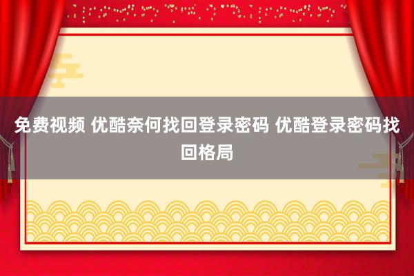 免费视频 优酷奈何找回登录密码 优酷登录密码找回格局