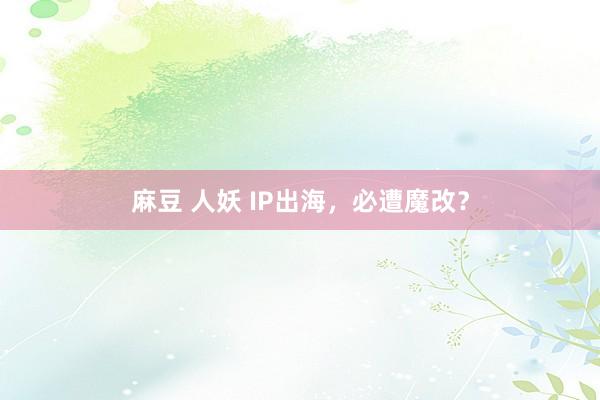 麻豆 人妖 IP出海，必遭魔改？