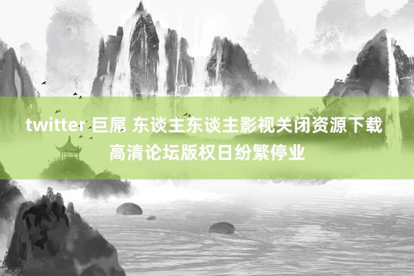 twitter 巨屌 东谈主东谈主影视关闭资源下载 高清论坛版权日纷繁停业