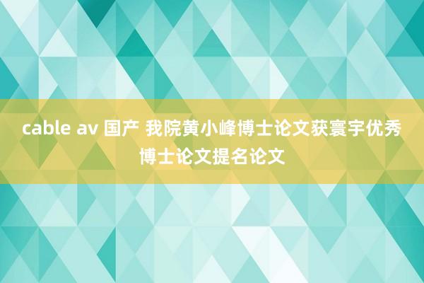 cable av 国产 我院黄小峰博士论文获寰宇优秀博士论文提名论文