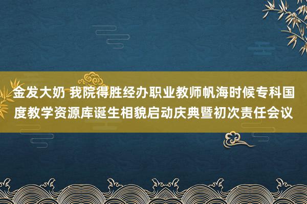 金发大奶 我院得胜经办职业教师帆海时候专科国度教学资源库诞生相貌启动庆典暨初次责任会议