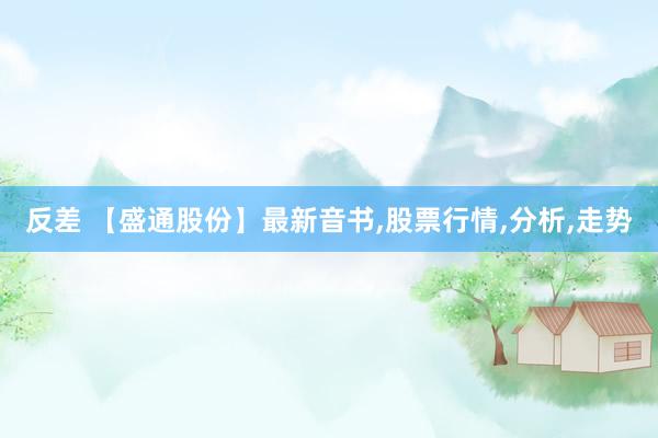 反差 【盛通股份】最新音书，股票行情，分析，走势