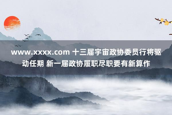 www.xxxx.com 十三届宇宙政协委员行将驱动任期 新一届政协履职尽职要有新算作