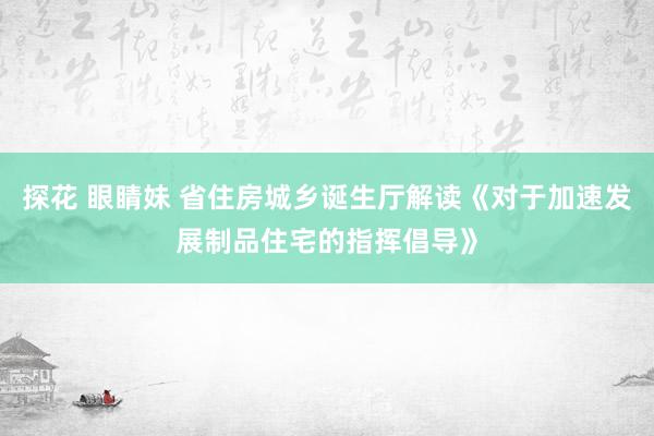 探花 眼睛妹 省住房城乡诞生厅解读《对于加速发展制品住宅的指挥倡导》