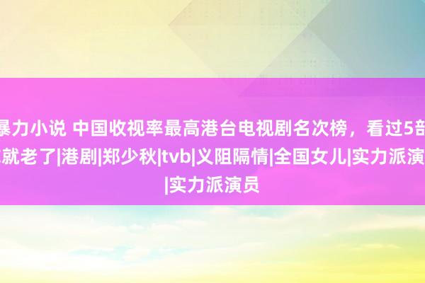 暴力小说 中国收视率最高港台电视剧名次榜，看过5部你就老了|港剧|郑少秋|tvb|义阻隔情|全国女儿|实力派演员