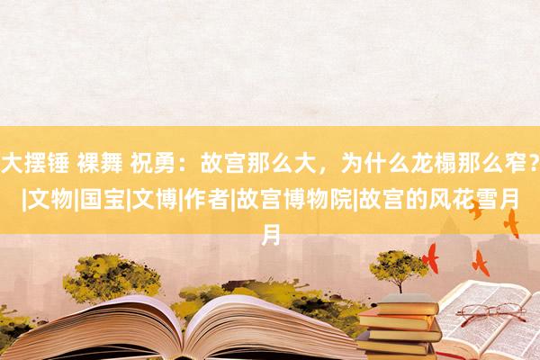 大摆锤 裸舞 祝勇：故宫那么大，为什么龙榻那么窄？|文物|国宝|文博|作者|故宫博物院|故宫的风花雪月