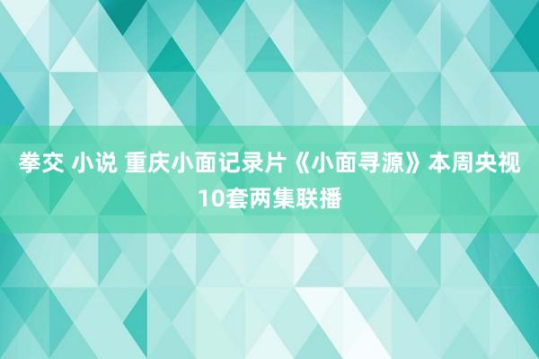 拳交 小说 重庆小面记录片《小面寻源》本周央视10套两集联播