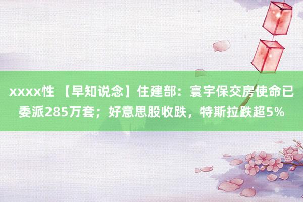 xxxx性 【早知说念】住建部：寰宇保交房使命已委派285万套；好意思股收跌，特斯拉跌超5%