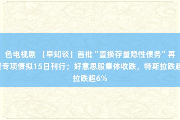 色电视剧 【早知谈】首批“置换存量隐性债务”再融资专项债拟15日刊行；好意思股集体收跌，特斯拉跌超6%