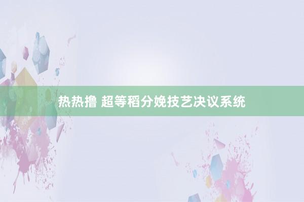 热热撸 超等稻分娩技艺决议系统