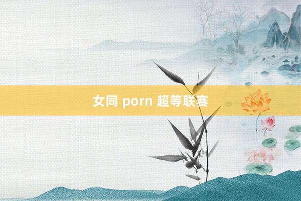 女同 porn 超等联赛