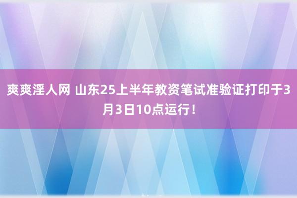 爽爽淫人网 山东25上半年教资笔试准验证打印于3月3日10点运行！